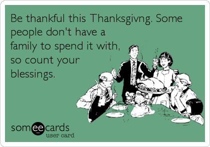 Be thankful this Thanksgivng. Some
people don't have a
family to spend it with,
so count your
blessings.