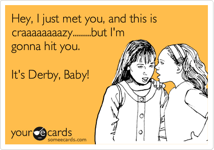 Hey, I just met you, and this is craaaaaaaazy.........but I'm
gonna hit you.

It's Derby, Baby!