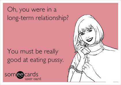 Oh, you were in a
long-term relationship?



You must be really 
good at eating pussy. 