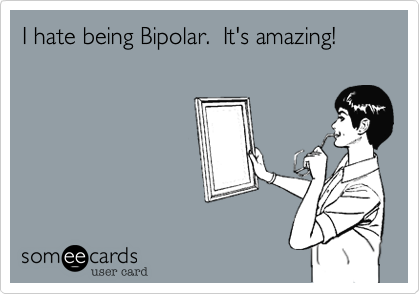 I hate being Bipolar.  It's amazing!                               