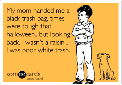 My mom handed me a
black trash bag%2C times 
were tough that 
halloween.. but looking
back%2C I wasn't a raisin...
I was poor white trash. 