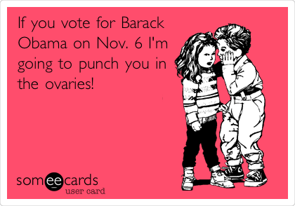 If you vote for Barack
Obama on Nov. 6 I'm
going to punch you in
the ovaries! 