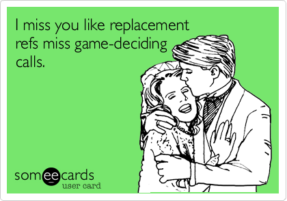 I miss you like replacement
refs miss game-deciding
calls.