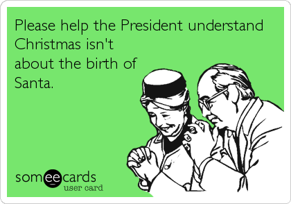 Please help the President understand
Christmas isn't
about the birth of
Santa.