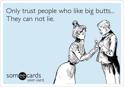 Only trust people who like big butts...
They can not lie.