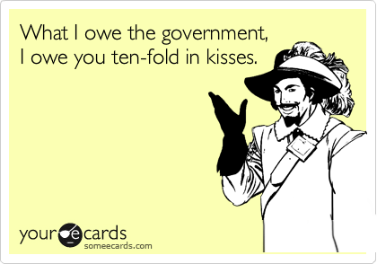What I owe the government,
I owe you ten-fold in kisses.