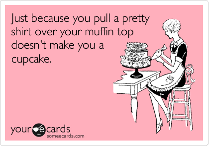 Just because you pull a prety
shirt over your muffin top
doesn't make you a
cupcake.