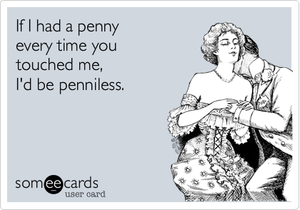 If I had a penny 
every time you 
touched me,
I'd be penniless. 