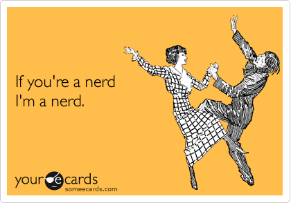 


If you're a nerd 
I'm a nerd. 