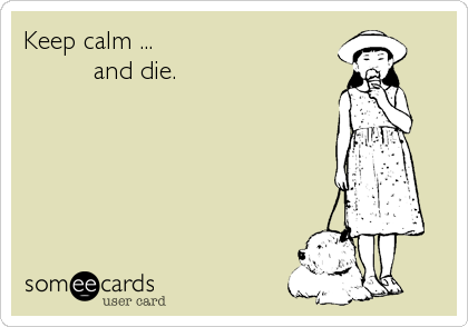 Keep calm ...
         and die.
