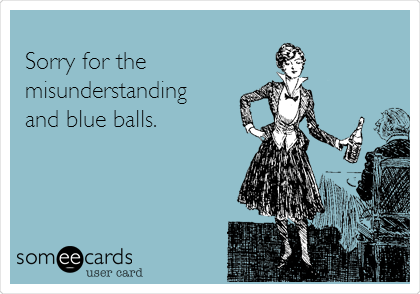 
Sorry for the
misunderstanding
and blue balls.