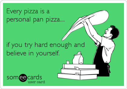 Every pizza is a
personal pan pizza....


if you try hard enough and
believe in yourself.