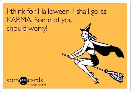 I think for Halloween%2C I shall go as KARMA. Some of you
should worry!