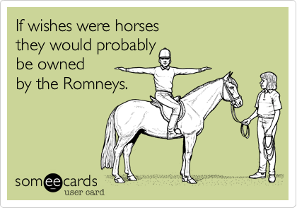 If wishes were horses
they would probably
be owned
by the Romneys.