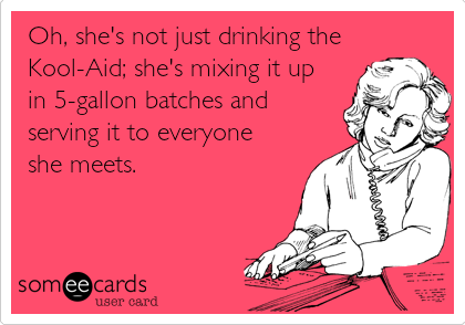 Oh, she's not just drinking the
Kool-Aid; she's mixing it up
in 5-gallon batches and
serving it to everyone
she meets.