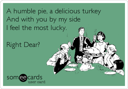 A humble pie, a delicious turkey
And with you by my side
I feel the most lucky.

Right Dear?