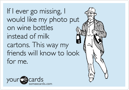 If I ever go missing, I
would like my photo put
on wine bottles
instead of milk
cartons. This way my
friends will know to look
for me.