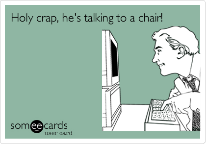Holy crap, he's talking to a chair! 