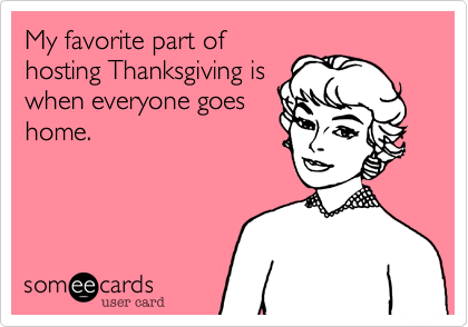 My favorite part of
hosting Thanksgiving is
when everyone goes
home.