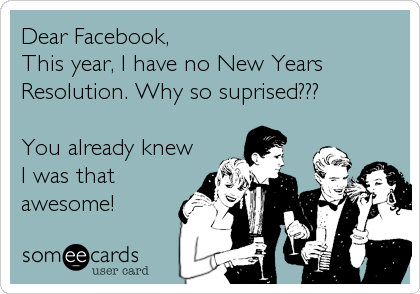 Dear Facebook, 
This year, I have no New Years
Resolution. Why so suprised??? 

You already knew
I was that
awesome!