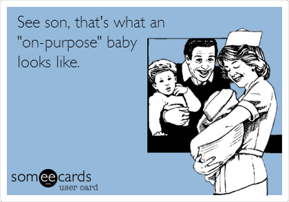 See son, that's what an
"on-purpose" baby
looks like. 