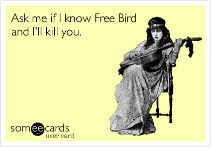 Ask me if I know Freebird
and I'll kill you.