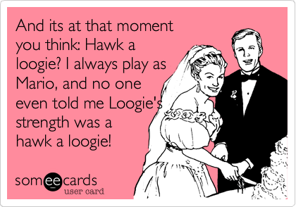 And its at that moment
you think: Hawk a
loogie? I always play as
Mario, and no one
even told me Loogie's
strength was a 
hawk a loogie!