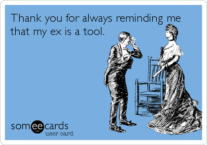 Thank you for always reminding me
that my ex is a tool.