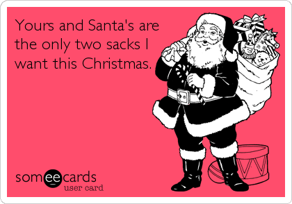 Yours and Santa's are
the only two sacks I
want this Christmas.