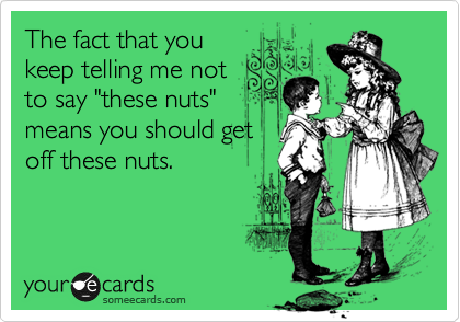 The fact that you
keep telling me not
to say "these nuts"
means you should get
off these nuts.