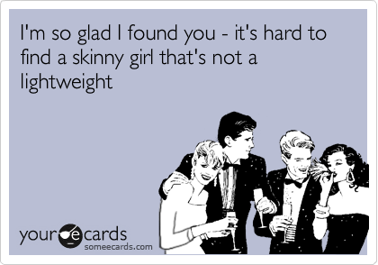 I'm so glad I found you - it's hard to find a skinny girl that's not a lightweight 