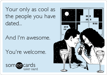 Your only as cool as
the people you have
dated...

And I'm awesome. 

You're welcome.