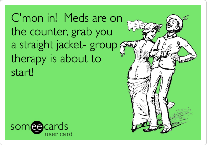 C'mon in!  Meds are on
the counter, grab you
a straight jacket- group
therapy is about to
start!