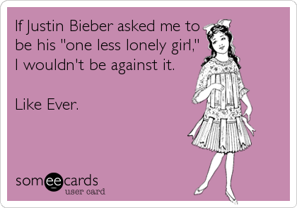 If Justin Bieber asked me to
be his "one less lonely girl,"
I wouldn't be against it.

Like Ever.