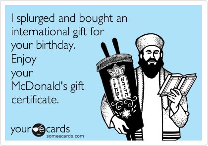 I splurged and bought an international gift for
your birthday.
Enjoy
your
McDonald's gift
certificate. 