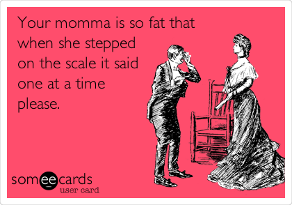 Your momma is so fat that
when she stepped
on the scale it said
one at a time
please.
