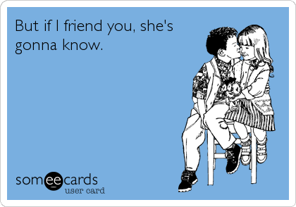 But if I friend you, she's
gonna know.