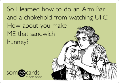 So I learned how to do an Arm Bar
and a chokehold from watching UFC! 
How about you make
ME that sandwich
hunney?