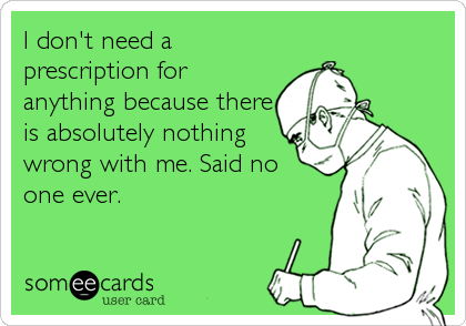 I don't need a
prescription for
anything because there
is absolutely nothing
wrong with me. Said no
one ever.