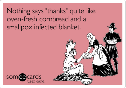 Nothing says "thanks" quite like
oven-fresh cornbread and a
smallpox infected blanket.
