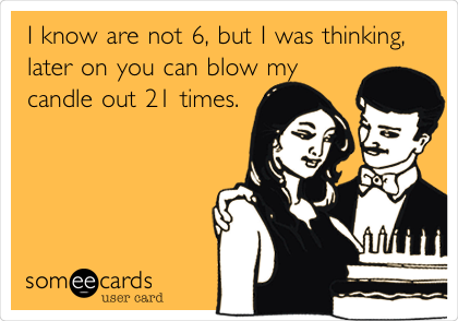 I know are not 6, but I was thinking,
later on you can blow my
candle out 21 times.