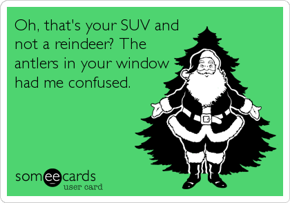 Oh, that's your SUV and
not a reindeer? The
antlers in your window
had me confused.
