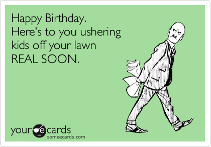 Happy Birthday.
Here's to you ushering 
kids off your lawn
REAL SOON.
