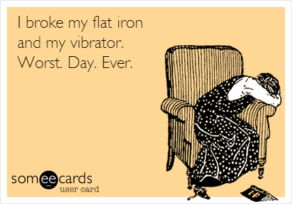 I broke my flat iron 
and my vibrator.
Worst. Day. Ever.