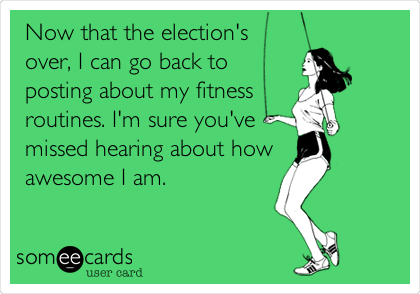 Now that the election's 
over, I can go back to
posting about my fitness 
routines. I'm sure you've
missed hearing about how
awesome I am.