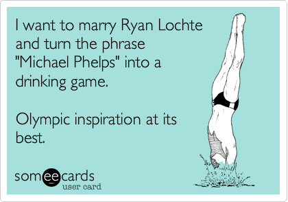 I want to marry Ryan Lochte
and turn the phrase
"Michael Phelps" into a
drinking game.

Olympic inspiration at it's
best.