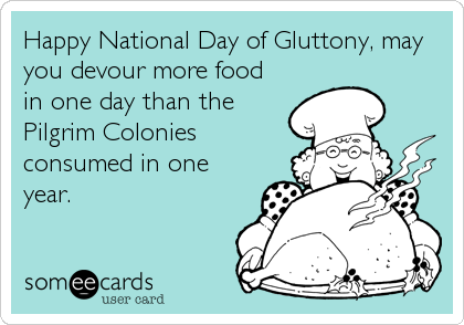 Happy National Day of Gluttony, may
you devour more food
in one day than the
Pilgrim Colonies
consumed in one
year.