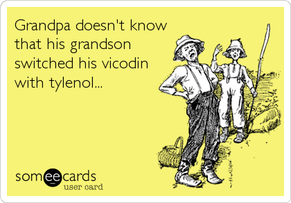 Grandpa doesn't know
that his grandson
switched his vicodin
with tylenol...