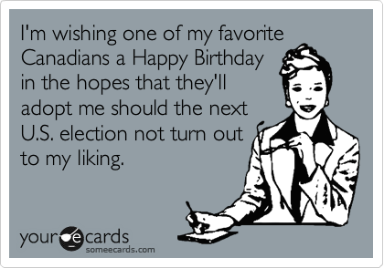 I'm wishing one of my favorite
Canadians a Happy Birthday
in the hopes that they'll
adopt me should the next
U.S. election not turn out
to my liking.