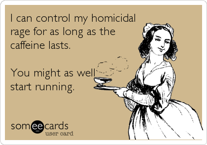 I can control my homicidal
rage for as long as the
caffeine lasts.

You might as well
start running.